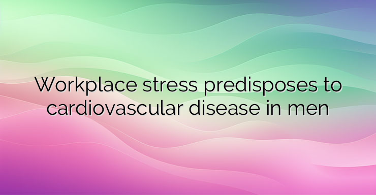 Workplace stress predisposes to cardiovascular disease in men