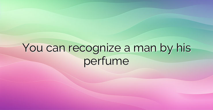 You can recognize a man by his perfume